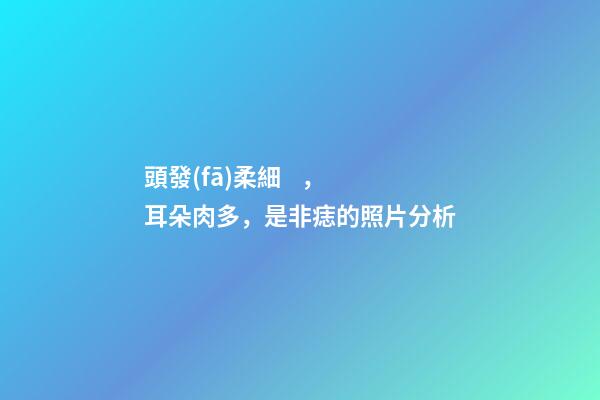 頭發(fā)柔細，耳朵肉多，是非痣的照片分析